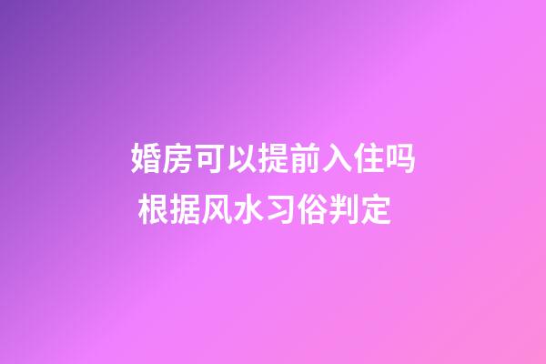 婚房可以提前入住吗 根据风水习俗判定